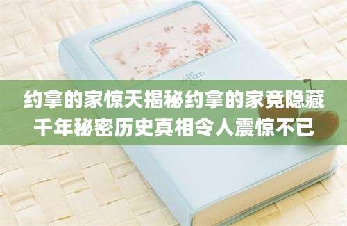 约拿的家惊天揭秘约拿的家竟隐藏千年秘密历史真相令人震惊不已
