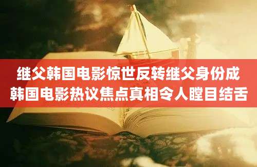 继父韩国电影惊世反转继父身份成韩国电影热议焦点真相令人瞠目结舌