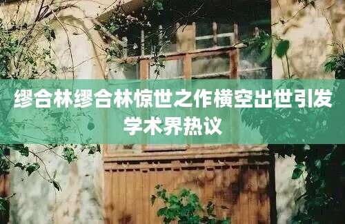 缪合林缪合林惊世之作横空出世引发学术界热议