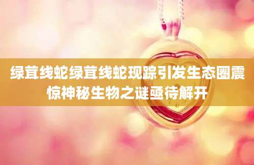 绿茸线蛇绿茸线蛇现踪引发生态圈震惊神秘生物之谜亟待解开