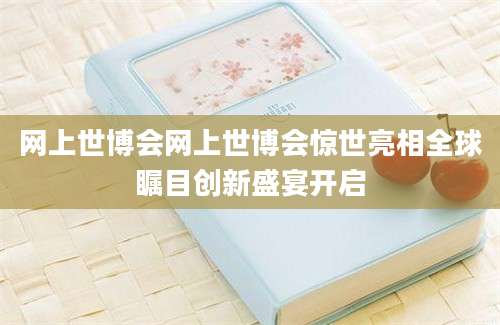 网上世博会网上世博会惊世亮相全球瞩目创新盛宴开启