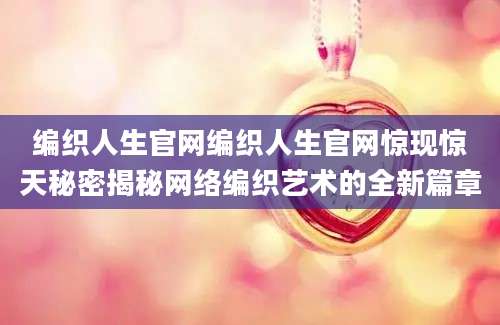 编织人生官网编织人生官网惊现惊天秘密揭秘网络编织艺术的全新篇章
