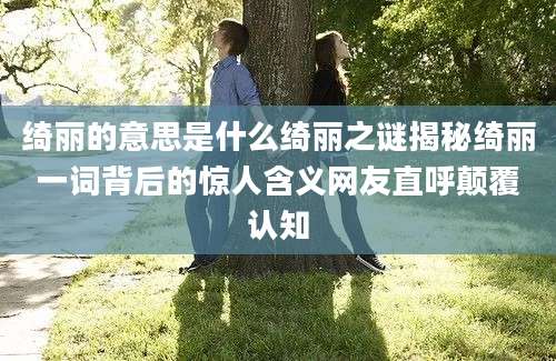 绮丽的意思是什么绮丽之谜揭秘绮丽一词背后的惊人含义网友直呼颠覆认知