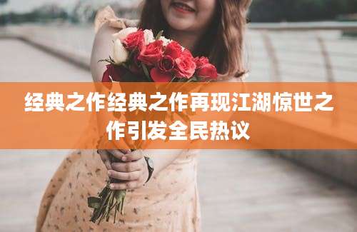 经典之作经典之作再现江湖惊世之作引发全民热议
