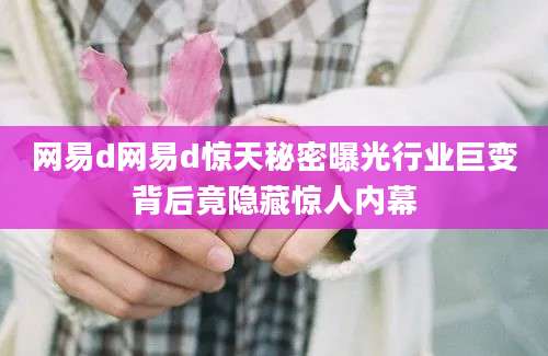 网易d网易d惊天秘密曝光行业巨变背后竟隐藏惊人内幕