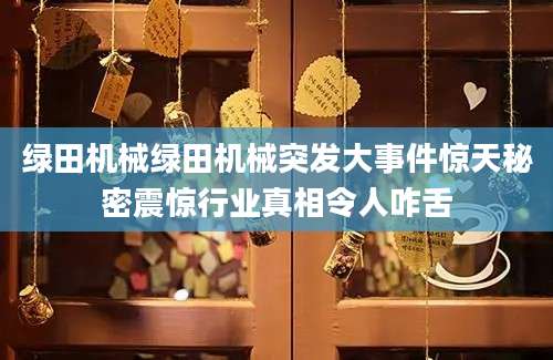 绿田机械绿田机械突发大事件惊天秘密震惊行业真相令人咋舌