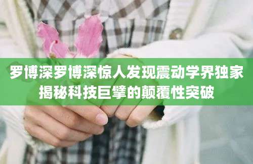 罗博深罗博深惊人发现震动学界独家揭秘科技巨擘的颠覆性突破