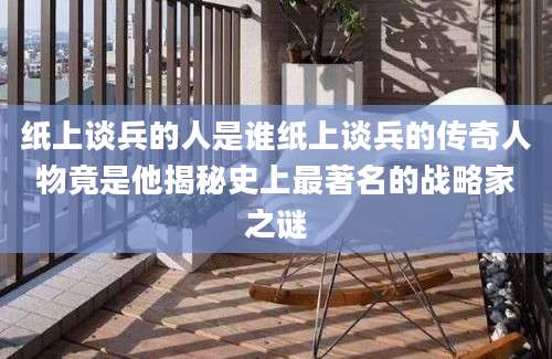 纸上谈兵的人是谁纸上谈兵的传奇人物竟是他揭秘史上最著名的战略家之谜