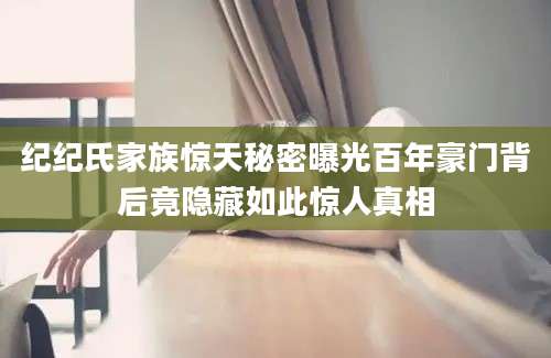 纪纪氏家族惊天秘密曝光百年豪门背后竟隐藏如此惊人真相