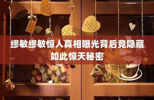 缪敏缪敏惊人真相曝光背后竟隐藏如此惊天秘密