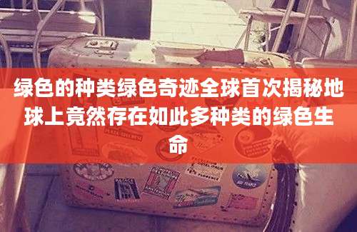 绿色的种类绿色奇迹全球首次揭秘地球上竟然存在如此多种类的绿色生命