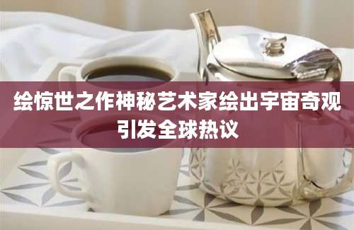 绘惊世之作神秘艺术家绘出宇宙奇观引发全球热议