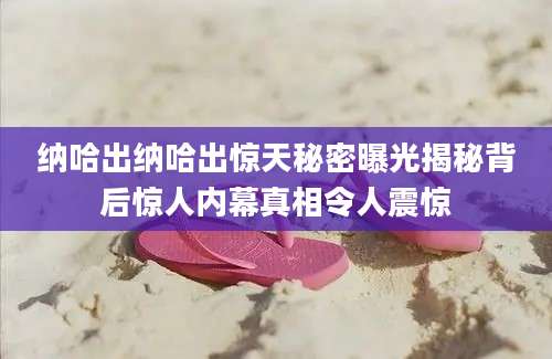 纳哈出纳哈出惊天秘密曝光揭秘背后惊人内幕真相令人震惊