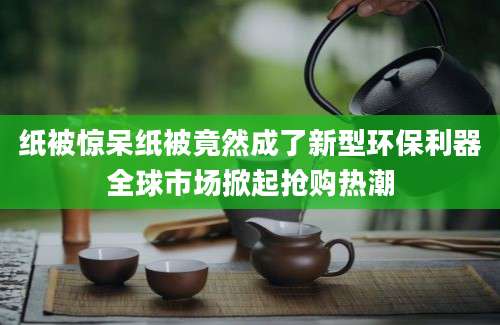 纸被惊呆纸被竟然成了新型环保利器全球市场掀起抢购热潮