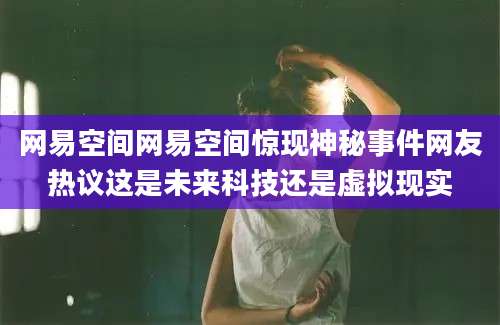 网易空间网易空间惊现神秘事件网友热议这是未来科技还是虚拟现实