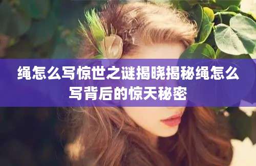 绳怎么写惊世之谜揭晓揭秘绳怎么写背后的惊天秘密