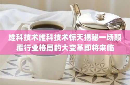 维科技术维科技术惊天揭秘一场颠覆行业格局的大变革即将来临