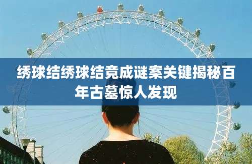 绣球结绣球结竟成谜案关键揭秘百年古墓惊人发现
