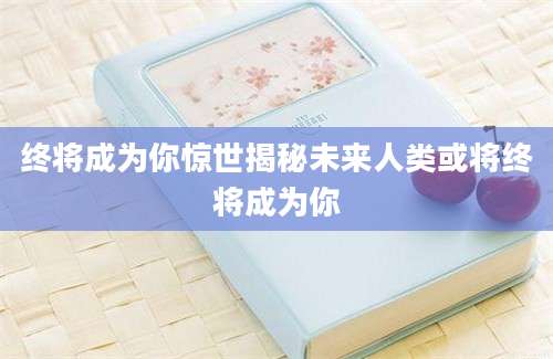 终将成为你惊世揭秘未来人类或将终将成为你