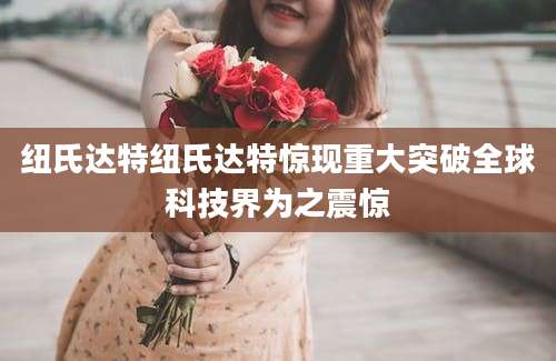 纽氏达特纽氏达特惊现重大突破全球科技界为之震惊