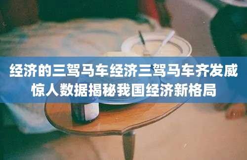 经济的三驾马车经济三驾马车齐发威惊人数据揭秘我国经济新格局