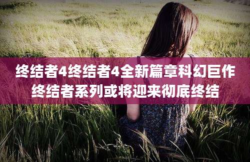 终结者4终结者4全新篇章科幻巨作终结者系列或将迎来彻底终结
