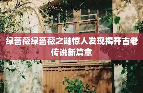 绿蔷薇绿蔷薇之谜惊人发现揭开古老传说新篇章