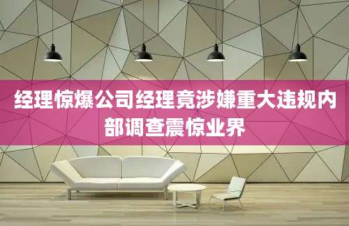 经理惊爆公司经理竟涉嫌重大违规内部调查震惊业界