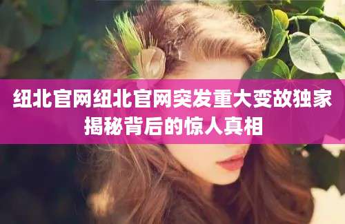纽北官网纽北官网突发重大变故独家揭秘背后的惊人真相