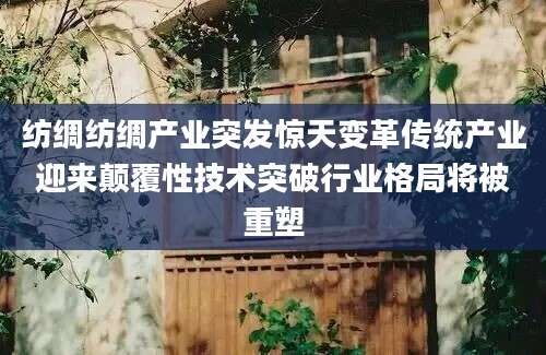 纺绸纺绸产业突发惊天变革传统产业迎来颠覆性技术突破行业格局将被重塑