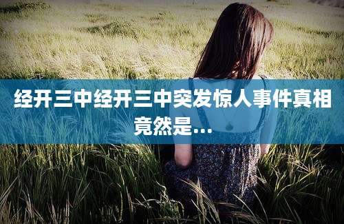 经开三中经开三中突发惊人事件真相竟然是...