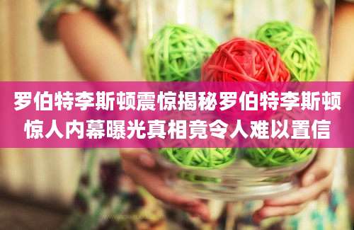 罗伯特李斯顿震惊揭秘罗伯特李斯顿惊人内幕曝光真相竟令人难以置信