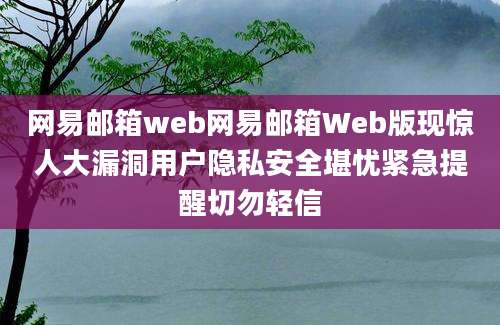 网易邮箱web网易邮箱Web版现惊人大漏洞用户隐私安全堪忧紧急提醒切勿轻信