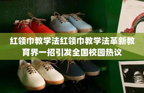红领巾教学法红领巾教学法革新教育界一招引发全国校园热议