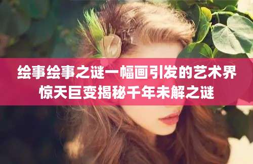 绘事绘事之谜一幅画引发的艺术界惊天巨变揭秘千年未解之谜