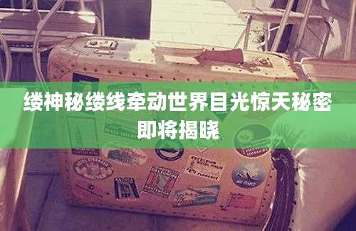 缕神秘缕线牵动世界目光惊天秘密即将揭晓