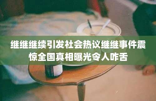 继继继续引发社会热议继继事件震惊全国真相曝光令人咋舌