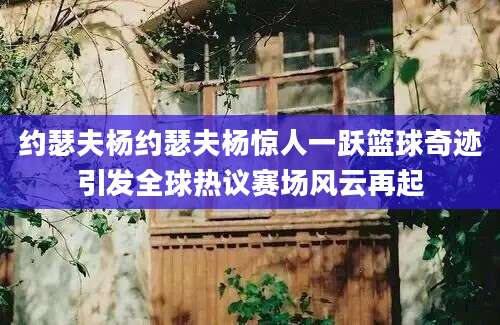 约瑟夫杨约瑟夫杨惊人一跃篮球奇迹引发全球热议赛场风云再起