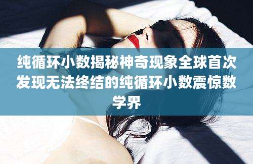 纯循环小数揭秘神奇现象全球首次发现无法终结的纯循环小数震惊数学界