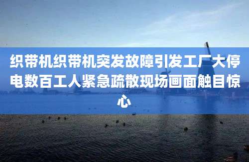 织带机织带机突发故障引发工厂大停电数百工人紧急疏散现场画面触目惊心