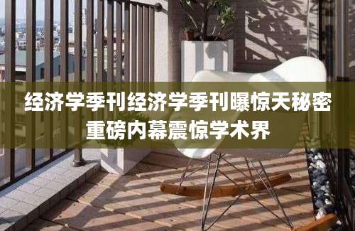 经济学季刊经济学季刊曝惊天秘密重磅内幕震惊学术界