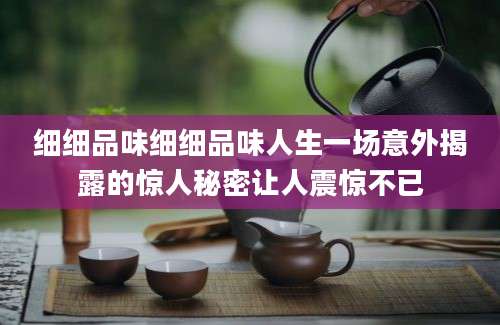 细细品味细细品味人生一场意外揭露的惊人秘密让人震惊不已