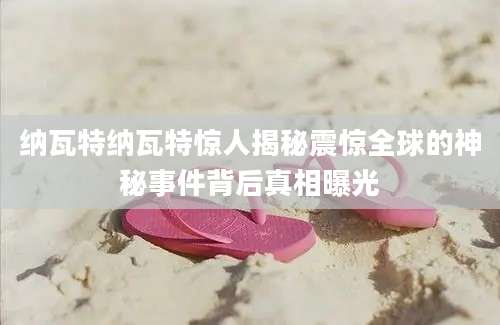 纳瓦特纳瓦特惊人揭秘震惊全球的神秘事件背后真相曝光