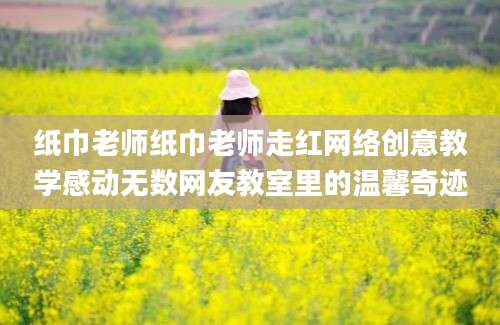 纸巾老师纸巾老师走红网络创意教学感动无数网友教室里的温馨奇迹