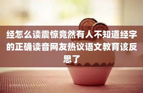经怎么读震惊竟然有人不知道经字的正确读音网友热议语文教育该反思了