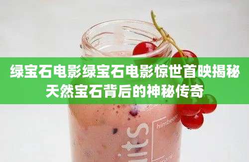 绿宝石电影绿宝石电影惊世首映揭秘天然宝石背后的神秘传奇
