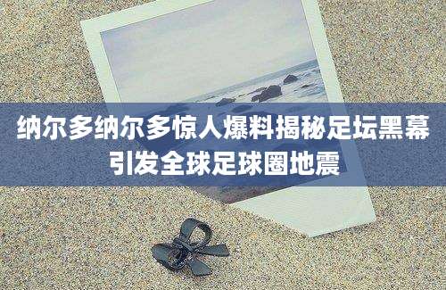 纳尔多纳尔多惊人爆料揭秘足坛黑幕引发全球足球圈地震