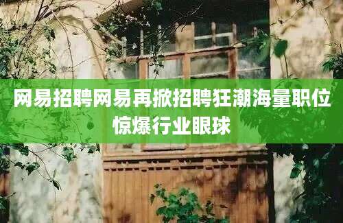 网易招聘网易再掀招聘狂潮海量职位惊爆行业眼球