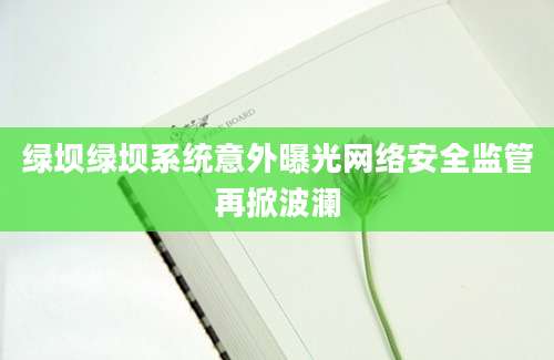 绿坝绿坝系统意外曝光网络安全监管再掀波澜