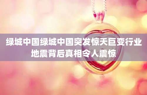 绿城中国绿城中国突发惊天巨变行业地震背后真相令人震惊
